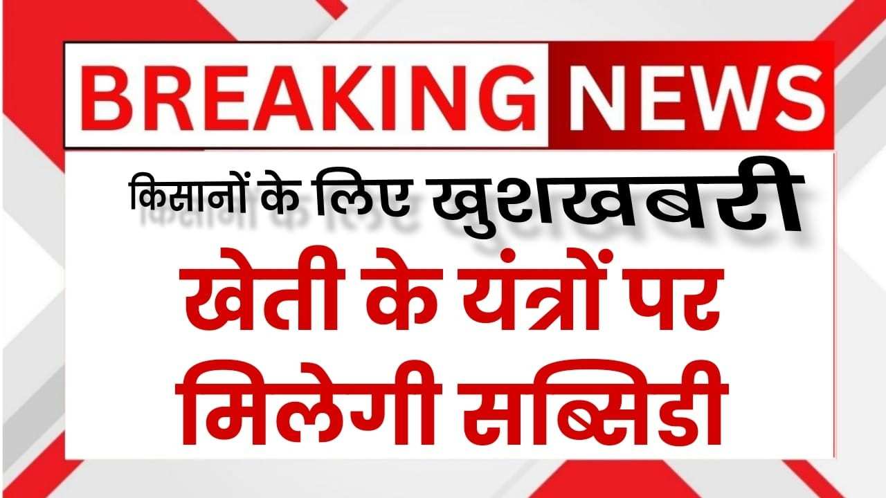 किसानों के लिए बड़ी खुशखबरी - खेती के यंत्रों पर मिलेगी Subsidy!